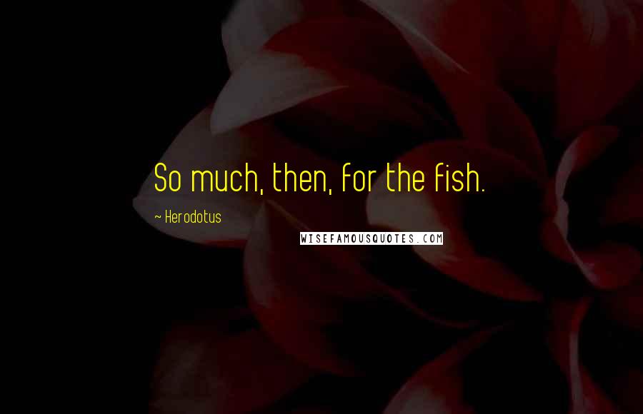 Herodotus Quotes: So much, then, for the fish.
