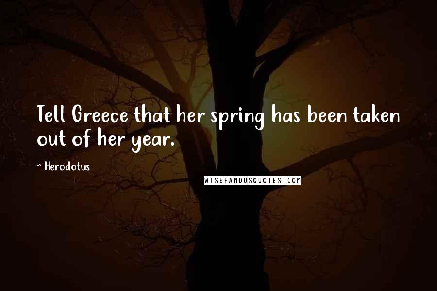 Herodotus Quotes: Tell Greece that her spring has been taken out of her year.