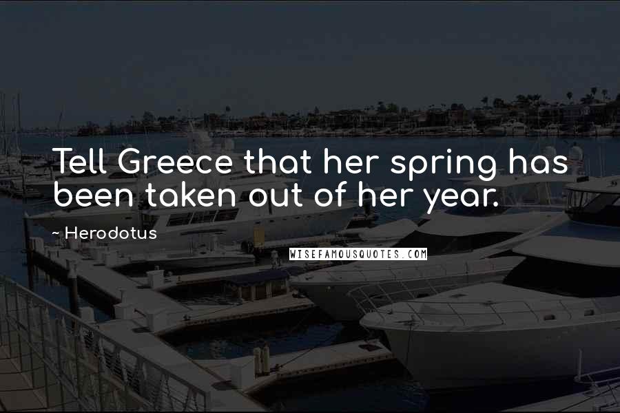 Herodotus Quotes: Tell Greece that her spring has been taken out of her year.