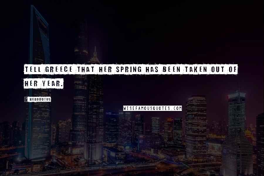 Herodotus Quotes: Tell Greece that her spring has been taken out of her year.