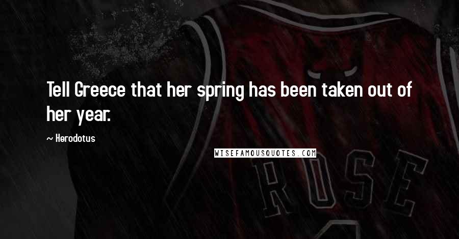 Herodotus Quotes: Tell Greece that her spring has been taken out of her year.