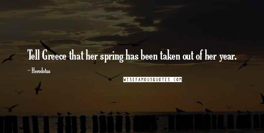 Herodotus Quotes: Tell Greece that her spring has been taken out of her year.
