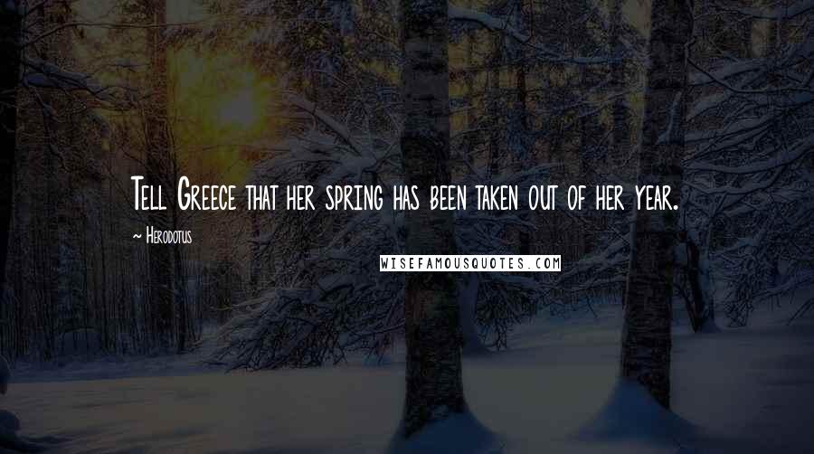 Herodotus Quotes: Tell Greece that her spring has been taken out of her year.