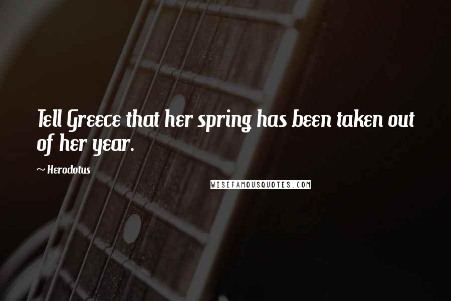 Herodotus Quotes: Tell Greece that her spring has been taken out of her year.