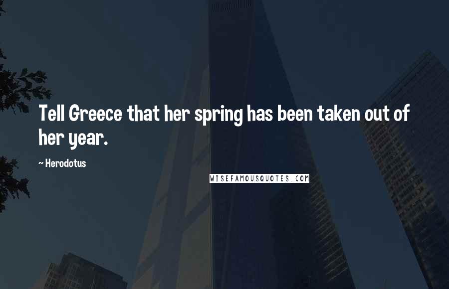 Herodotus Quotes: Tell Greece that her spring has been taken out of her year.