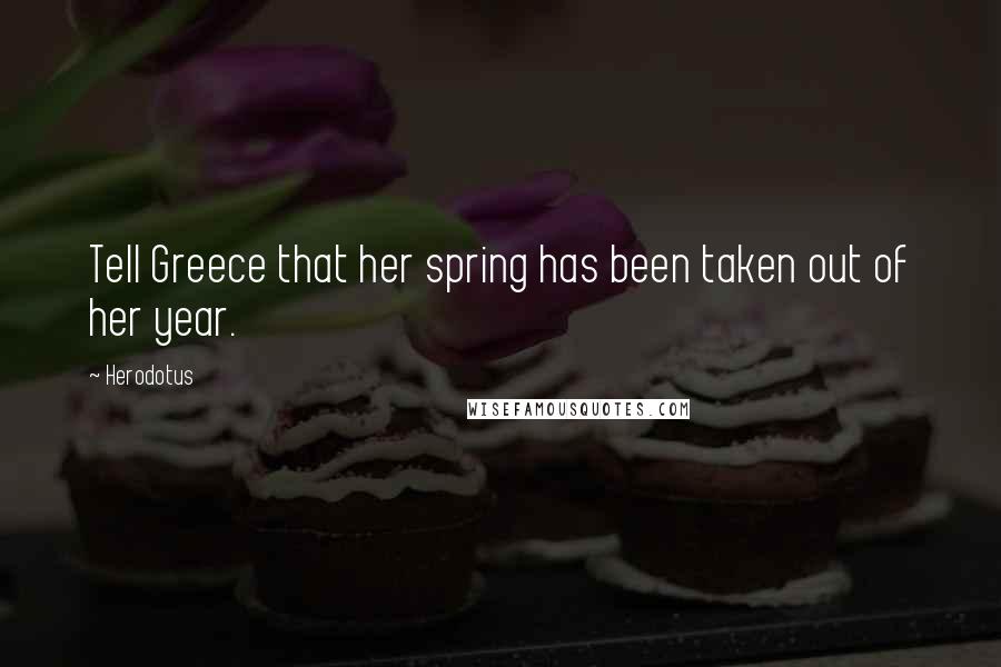 Herodotus Quotes: Tell Greece that her spring has been taken out of her year.