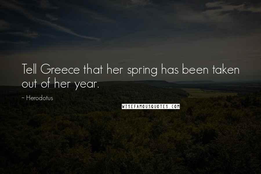 Herodotus Quotes: Tell Greece that her spring has been taken out of her year.