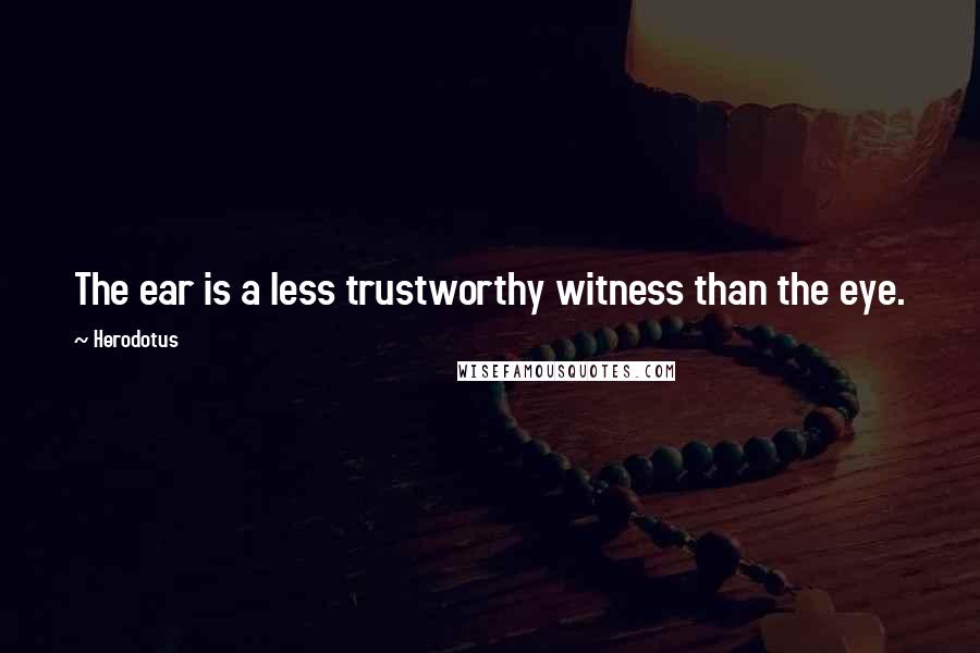 Herodotus Quotes: The ear is a less trustworthy witness than the eye.