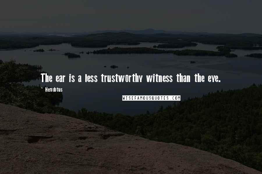 Herodotus Quotes: The ear is a less trustworthy witness than the eye.