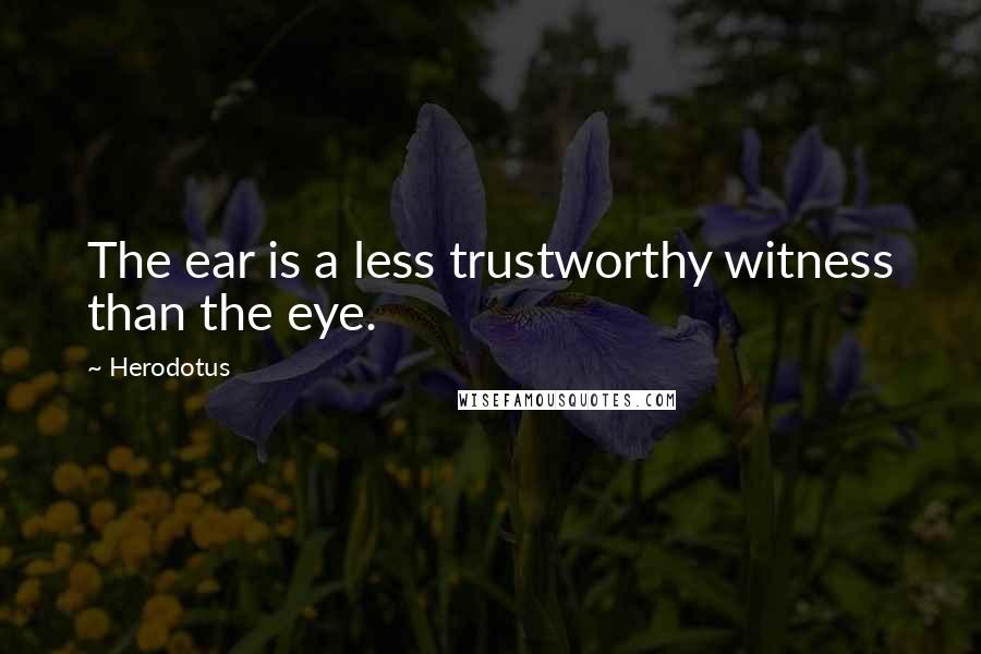 Herodotus Quotes: The ear is a less trustworthy witness than the eye.