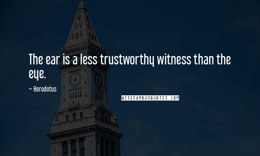 Herodotus Quotes: The ear is a less trustworthy witness than the eye.