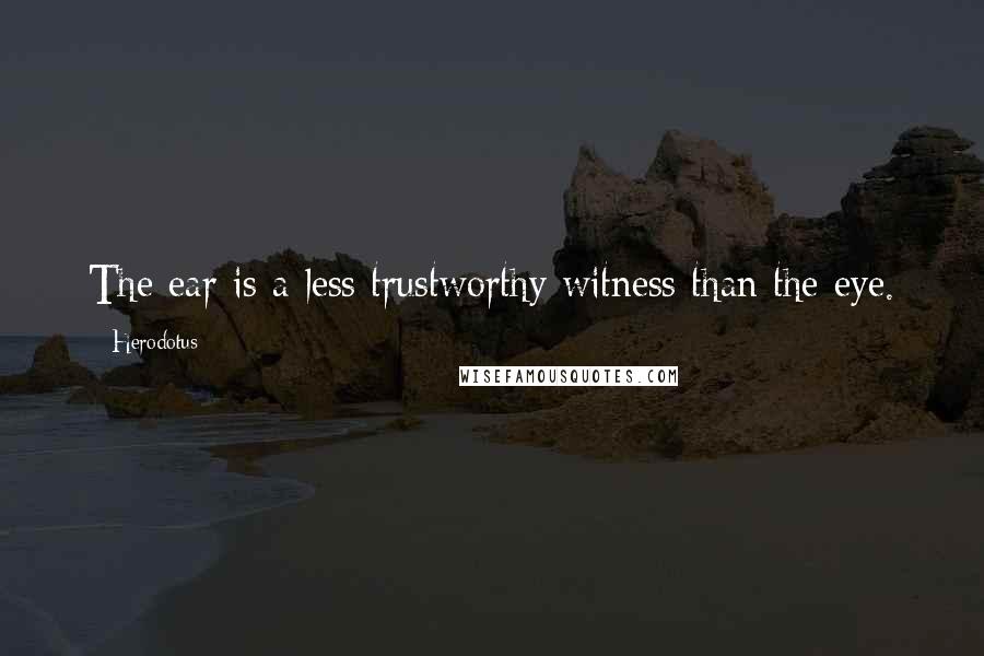 Herodotus Quotes: The ear is a less trustworthy witness than the eye.