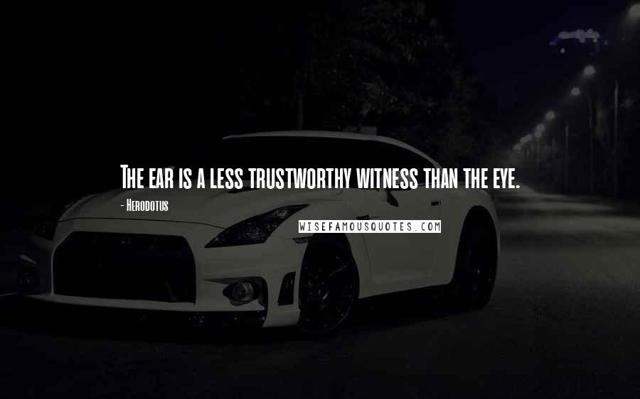 Herodotus Quotes: The ear is a less trustworthy witness than the eye.