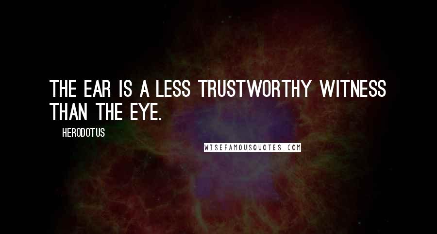 Herodotus Quotes: The ear is a less trustworthy witness than the eye.