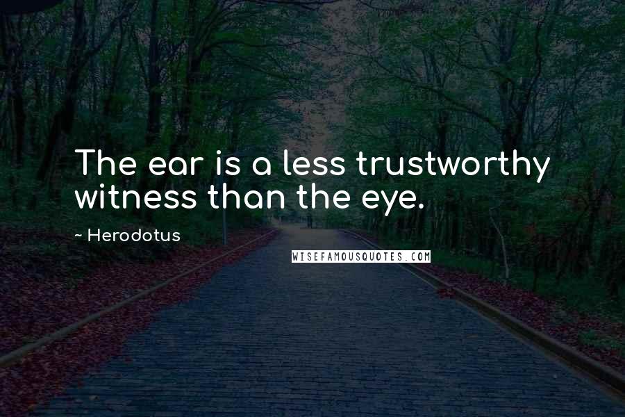 Herodotus Quotes: The ear is a less trustworthy witness than the eye.