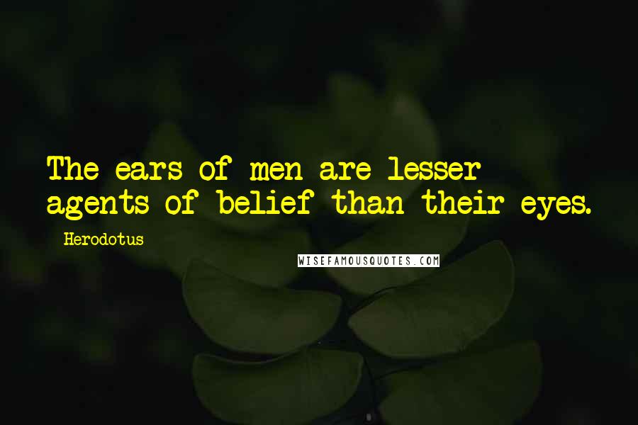 Herodotus Quotes: The ears of men are lesser agents of belief than their eyes.