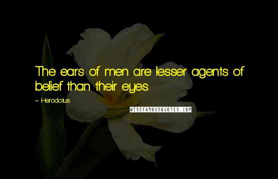 Herodotus Quotes: The ears of men are lesser agents of belief than their eyes.