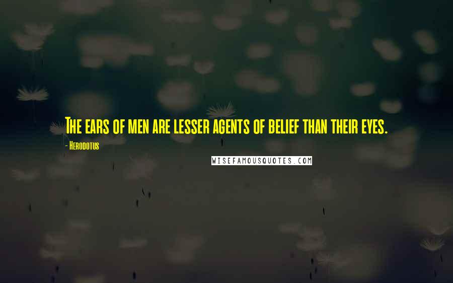 Herodotus Quotes: The ears of men are lesser agents of belief than their eyes.