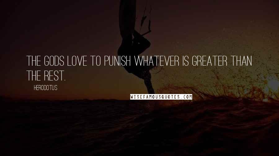 Herodotus Quotes: The gods love to punish whatever is greater than the rest.