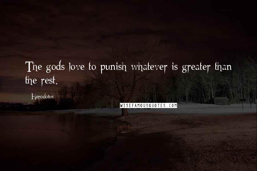 Herodotus Quotes: The gods love to punish whatever is greater than the rest.
