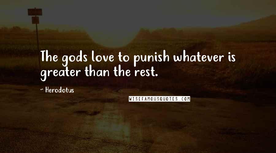 Herodotus Quotes: The gods love to punish whatever is greater than the rest.