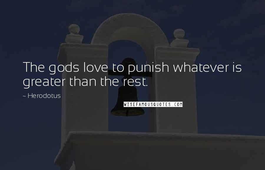 Herodotus Quotes: The gods love to punish whatever is greater than the rest.