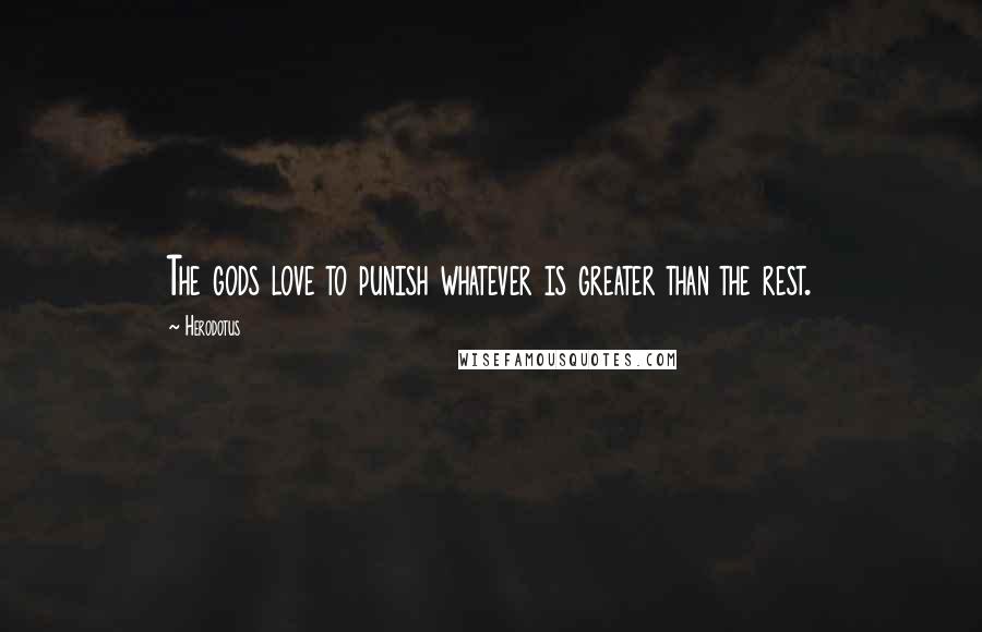 Herodotus Quotes: The gods love to punish whatever is greater than the rest.