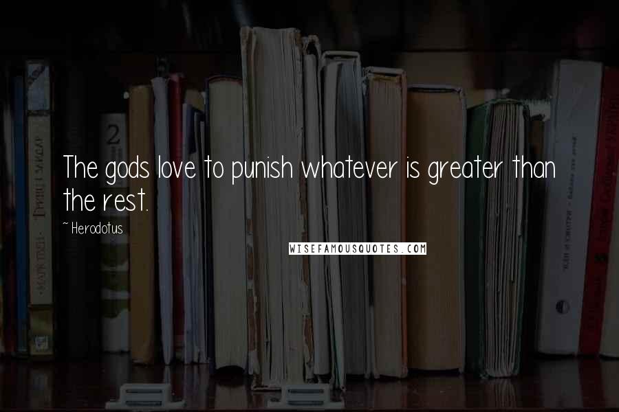 Herodotus Quotes: The gods love to punish whatever is greater than the rest.