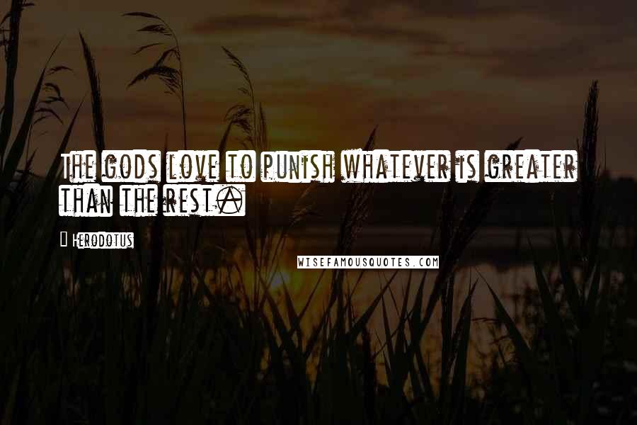 Herodotus Quotes: The gods love to punish whatever is greater than the rest.