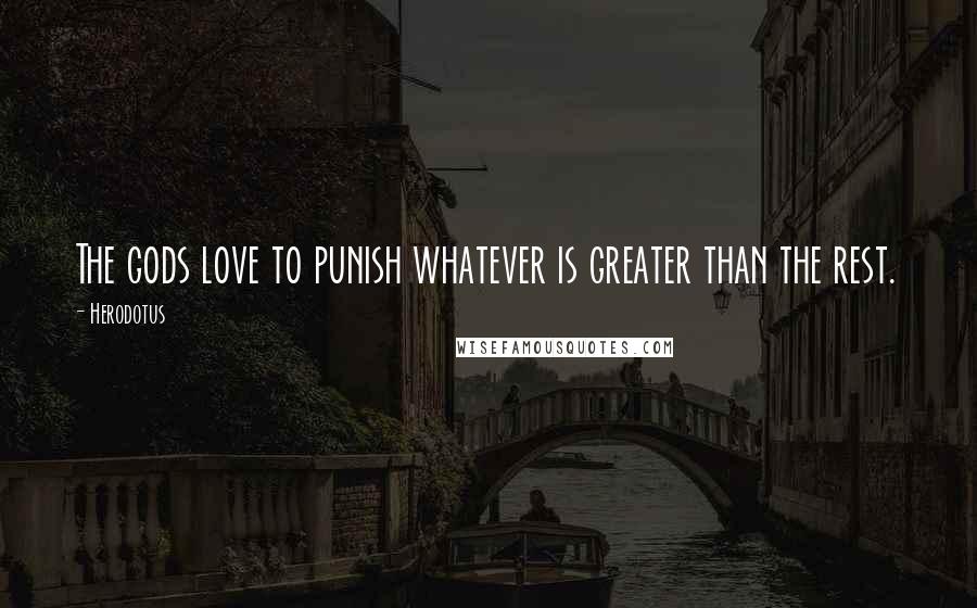 Herodotus Quotes: The gods love to punish whatever is greater than the rest.