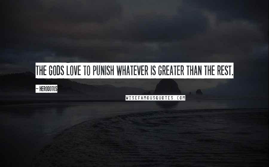 Herodotus Quotes: The gods love to punish whatever is greater than the rest.