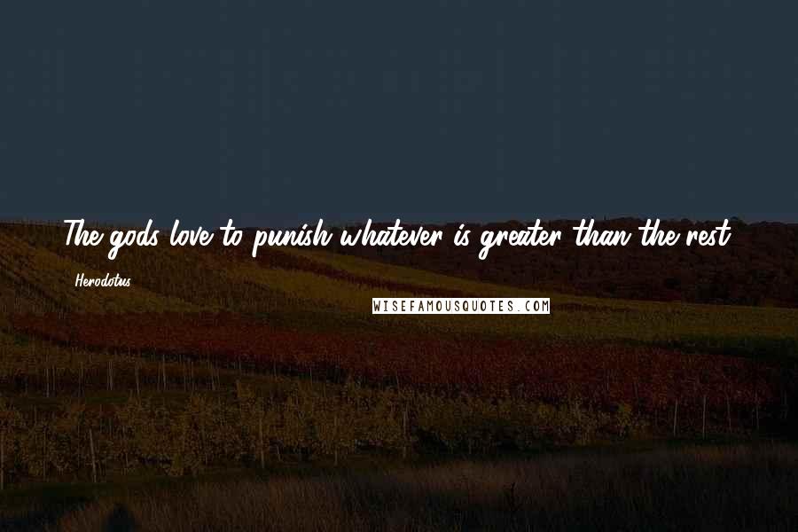 Herodotus Quotes: The gods love to punish whatever is greater than the rest.