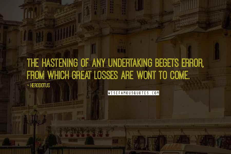 Herodotus Quotes: The hastening of any undertaking begets error, from which great losses are wont to come.