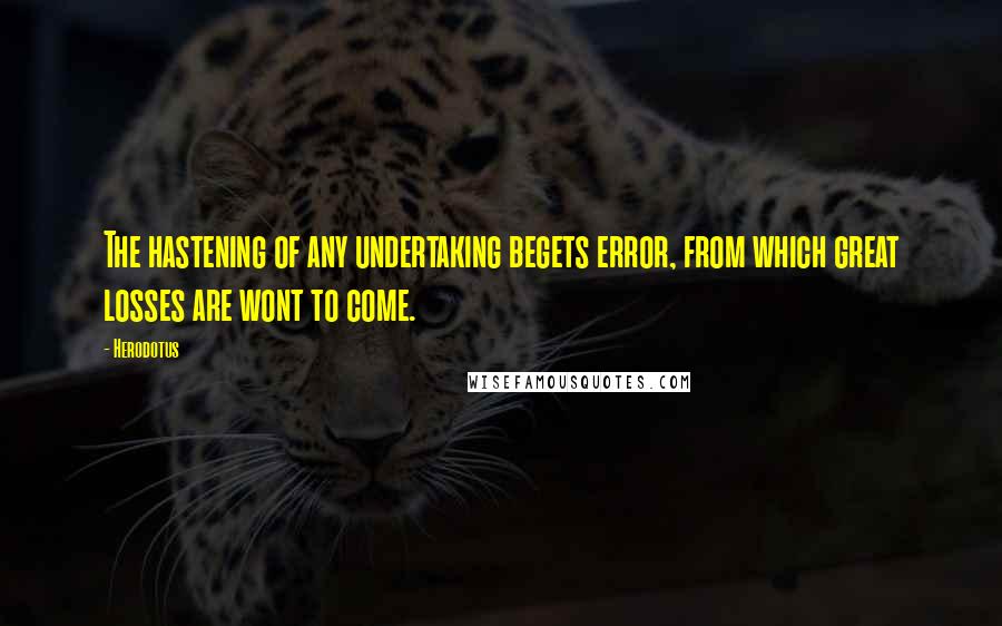 Herodotus Quotes: The hastening of any undertaking begets error, from which great losses are wont to come.