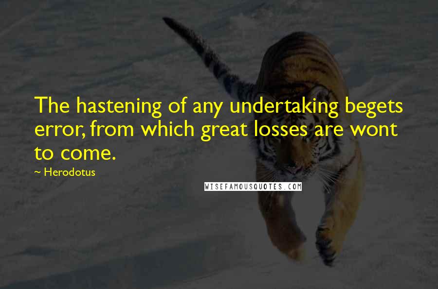 Herodotus Quotes: The hastening of any undertaking begets error, from which great losses are wont to come.