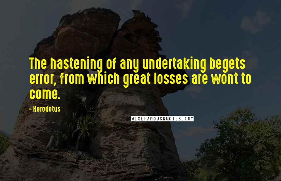 Herodotus Quotes: The hastening of any undertaking begets error, from which great losses are wont to come.