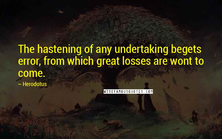 Herodotus Quotes: The hastening of any undertaking begets error, from which great losses are wont to come.