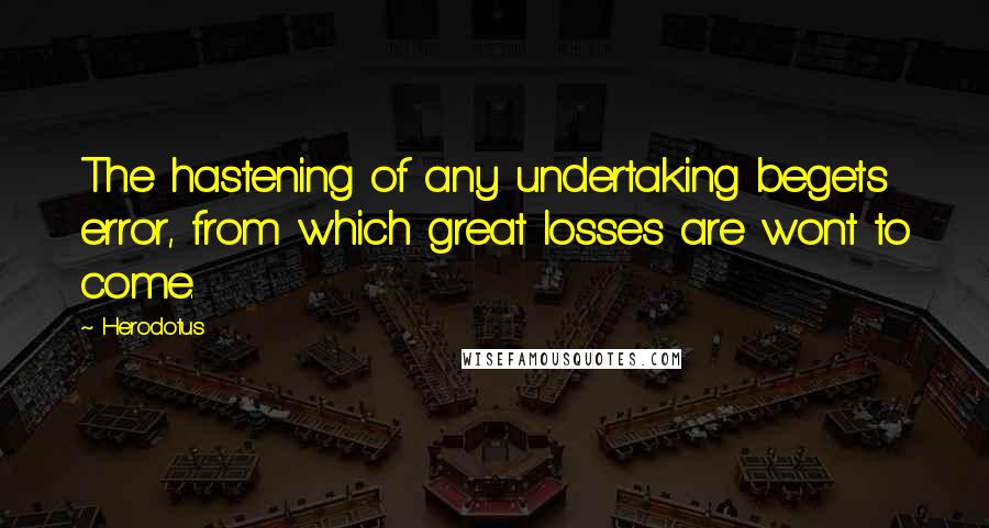 Herodotus Quotes: The hastening of any undertaking begets error, from which great losses are wont to come.