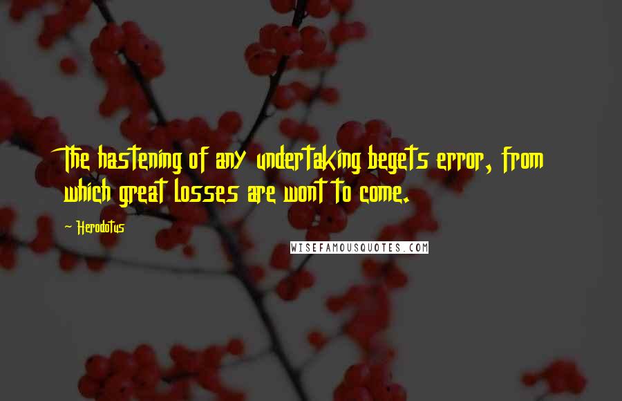Herodotus Quotes: The hastening of any undertaking begets error, from which great losses are wont to come.