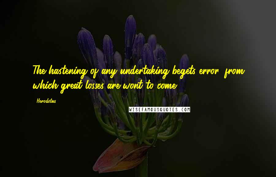 Herodotus Quotes: The hastening of any undertaking begets error, from which great losses are wont to come.