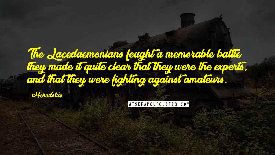 Herodotus Quotes: The Lacedaemonians fought a memorable battle; they made it quite clear that they were the experts, and that they were fighting against amateurs.