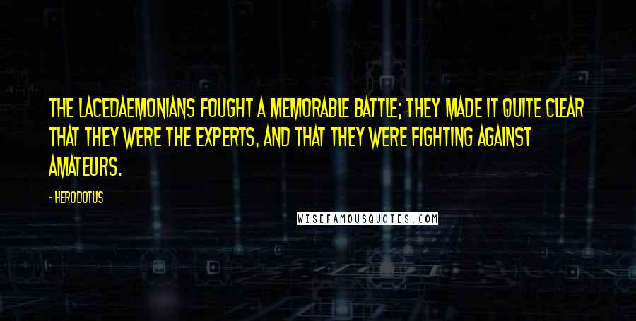 Herodotus Quotes: The Lacedaemonians fought a memorable battle; they made it quite clear that they were the experts, and that they were fighting against amateurs.