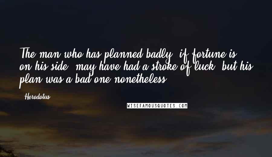 Herodotus Quotes: The man who has planned badly, if fortune is on his side, may have had a stroke of luck; but his plan was a bad one nonetheless.
