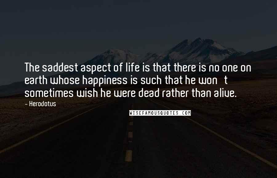 Herodotus Quotes: The saddest aspect of life is that there is no one on earth whose happiness is such that he won't sometimes wish he were dead rather than alive.