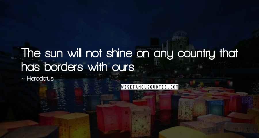 Herodotus Quotes: The sun will not shine on any country that has borders with ours.