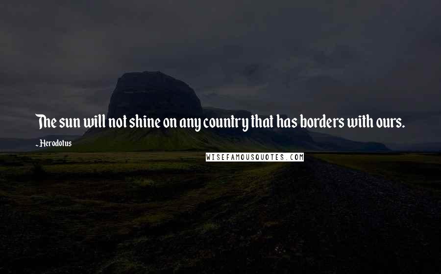 Herodotus Quotes: The sun will not shine on any country that has borders with ours.