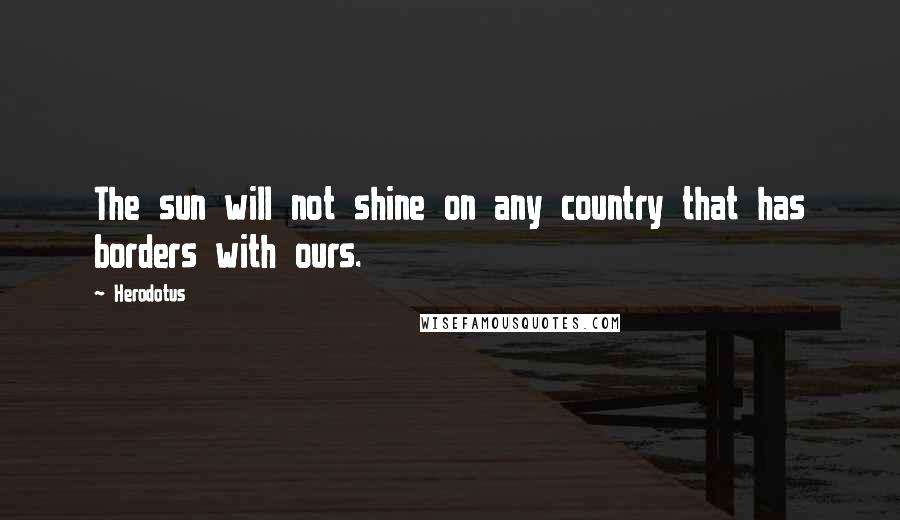 Herodotus Quotes: The sun will not shine on any country that has borders with ours.