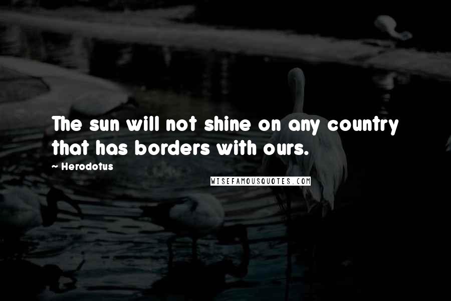 Herodotus Quotes: The sun will not shine on any country that has borders with ours.