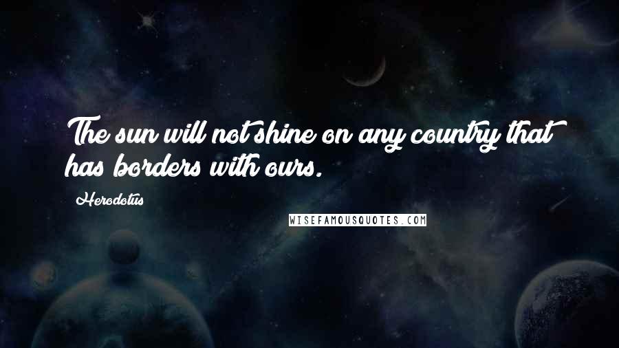 Herodotus Quotes: The sun will not shine on any country that has borders with ours.
