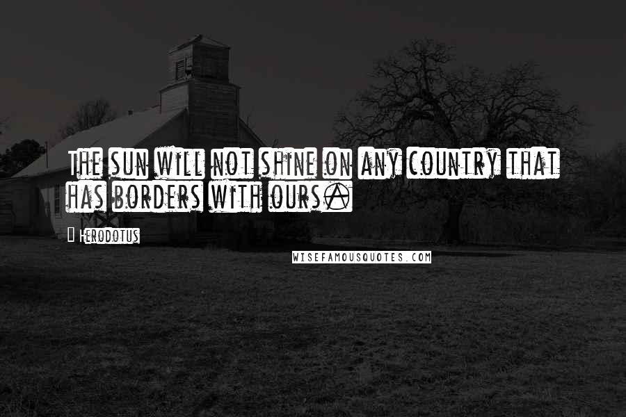 Herodotus Quotes: The sun will not shine on any country that has borders with ours.